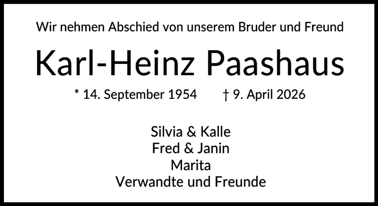 <p>Wir nehmen Abschied von unserem Bruder und Freund</p>
<p>Karl-Heinz Paashaus<br />* 14. September 1954</p>
<p>† 9. April 2026</p>
<p>Silvia &amp; Kalle<br />Fred &amp; Janin<br />Marita<br />Verwandte und Freunde</p>
