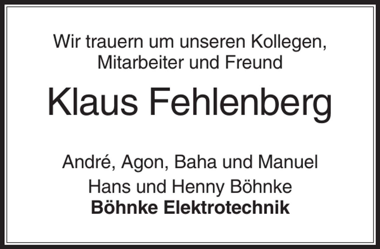 <p>Wir trauern um unseren Kollegen,<br />Mitarbeiter und Freund</p><p>Klaus Fehlenberg<br />André, Agon, Baha und Manuel<br />Hans und Henny Böhnke<br />Böhnke Elektrotechnik</p>