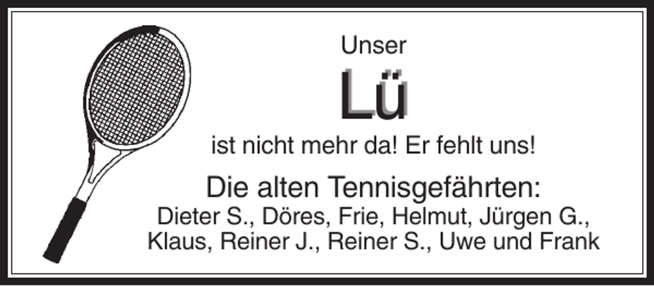 <p>Unser</p><p>Lü<br />ist nicht mehr da! Er fehlt uns!</p><p>Die alten Tennisgefährten:<br />Dieter S., Döres, Frie, Helmut, Jürgen G.,<br />Klaus, Reiner J., Reiner S., Uwe und Frank</p>