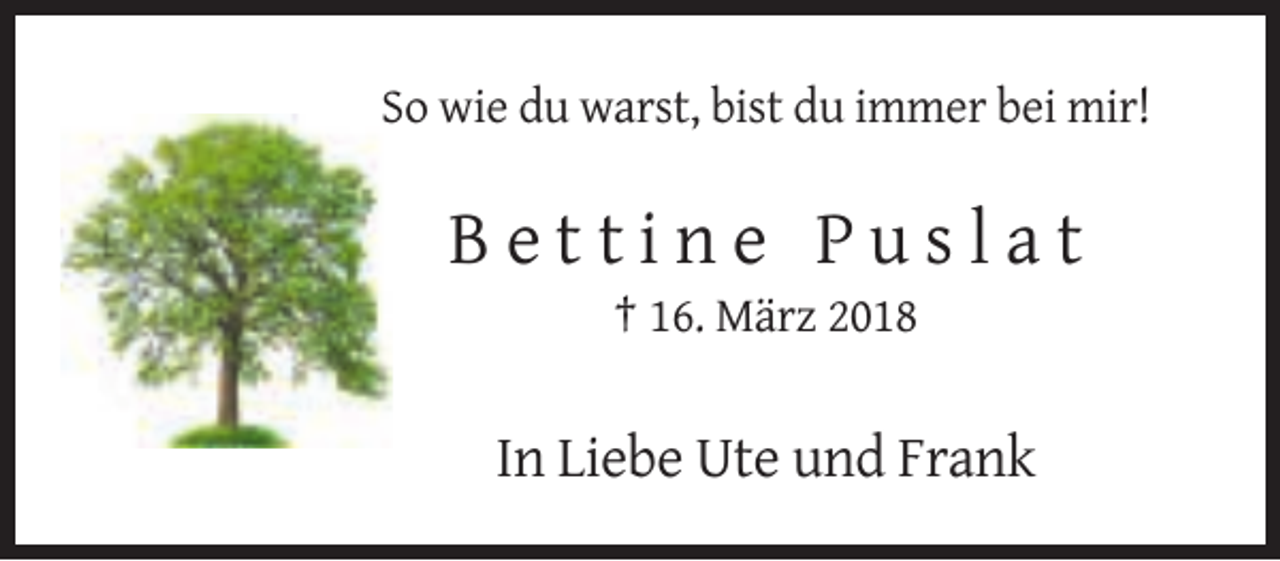 <p>So wie du warst, bist du immer bei mir!</p><p>Bettine Puslat<br />† 16. März 2018</p><p>In Liebe Ute und Frank</p>
