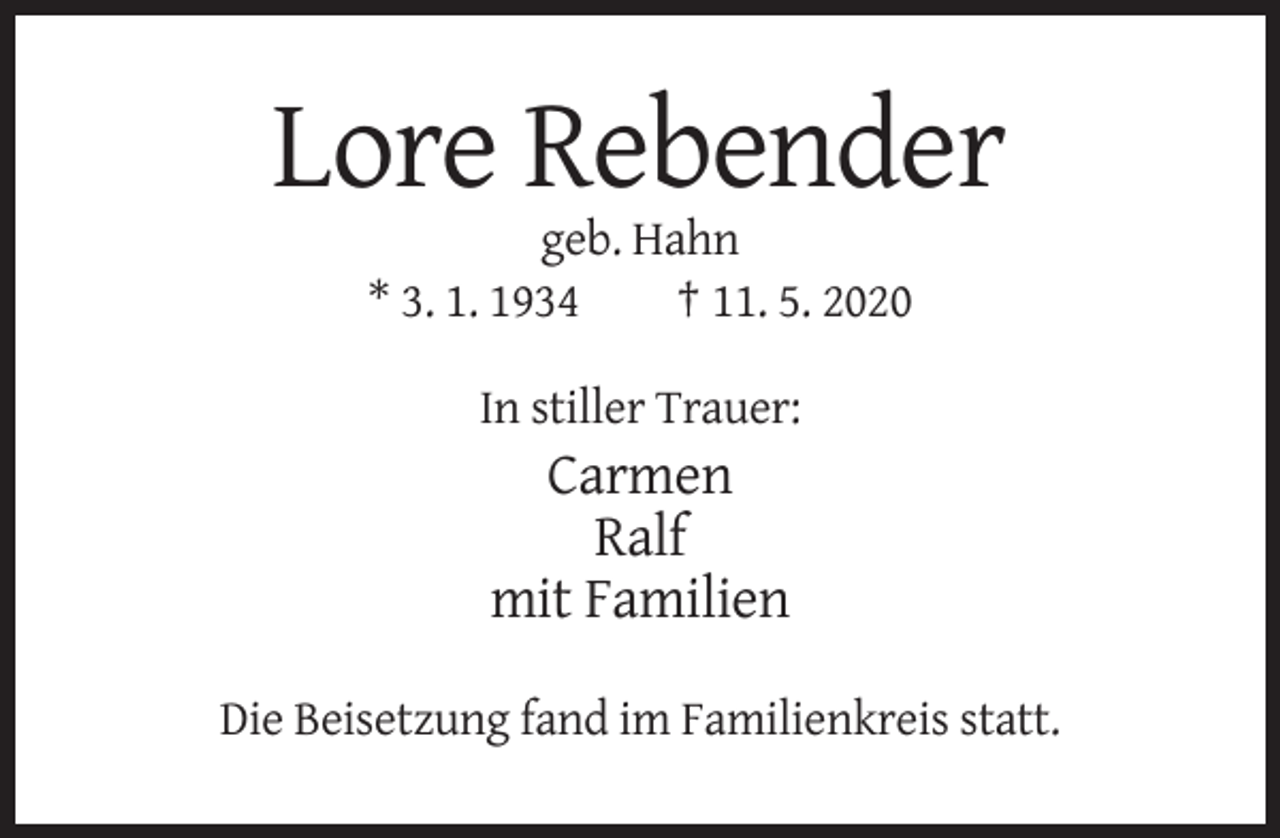 <p>Lore Rebender<br />geb. Hahn<br />* 3. 1. 1934<br />† 11. 5. 2020<br />In stiller Trauer:</p><p>Carmen<br />Ralf<br />mit Familien<br />Die Beisetzung fand im Familienkreis statt.</p>