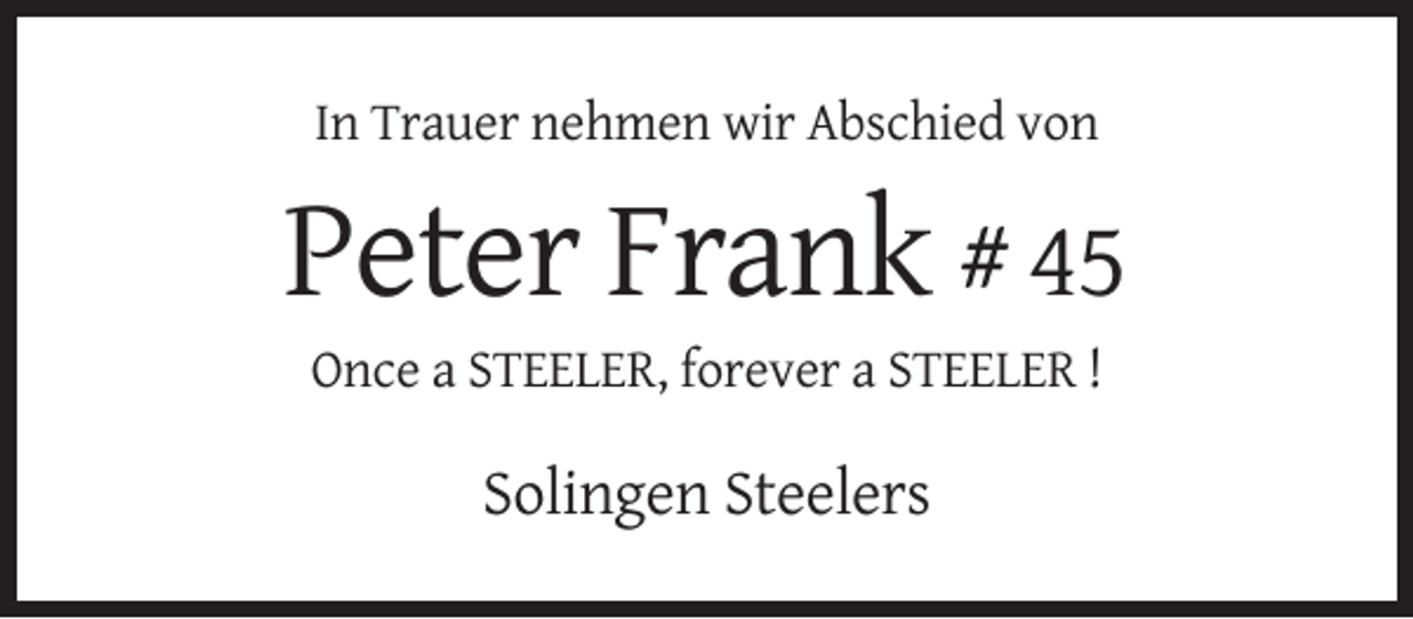 <p>In Trauer nehmen wir Abschied von</p><p>Peter Frank # 45<br />Once a STEELER, forever a STEELER !</p><p>Solingen Steelers</p>