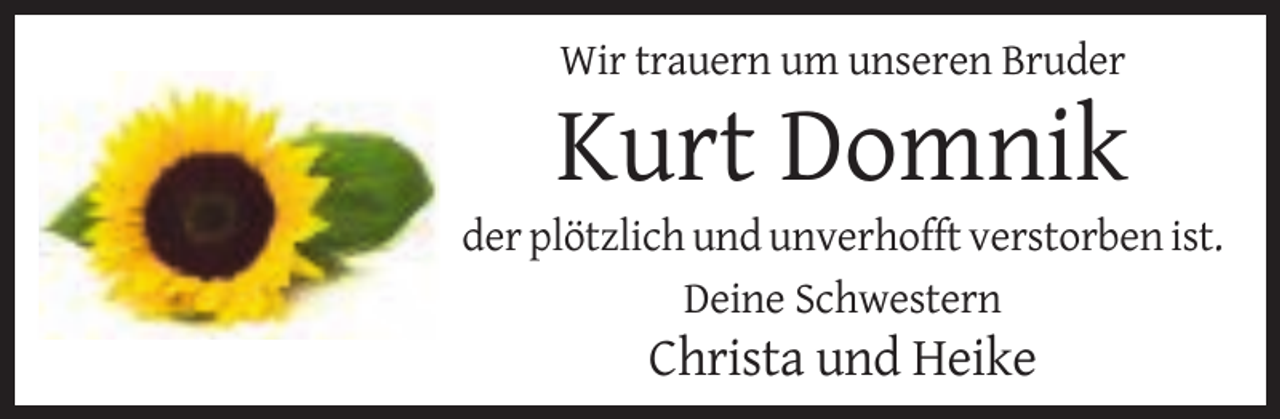 <p>Wir trauern um unseren Bruder</p><p>Kurt Domnik<br />der plötzlich und unverhofft verstorben ist.<br />Deine Schwestern</p><p>Christa und Heike</p>