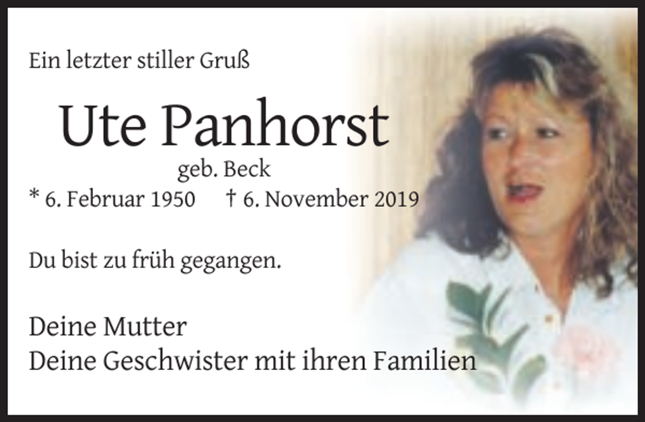 <p>Ein letzter stiller Gruß</p><p>Ute Panhorst<br />geb. Beck<br />* 6. Februar 1950 † 6. November 2019<br />Du bist zu früh gegangen.</p><p>Deine Mutter<br />Deine Geschwister mit ihren Familien</p>