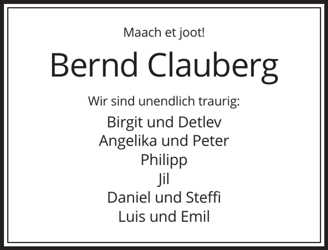 <p>Maach et joot!</p><p>Bernd Clauberg<br />Wir sind unendlich traurig:</p><p>Birgit und Detlev<br />Angelika und Peter<br />Philipp<br />Jil<br />Daniel und Steffi<br />Luis und Emil</p>