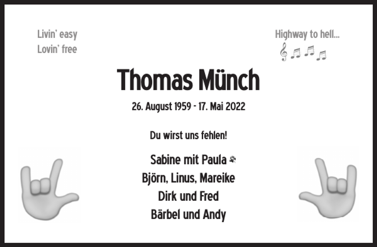 <p>Livin’ easy<br />Lovin’ free</p><p>Highway to hell...</p><p>Thomas Münch<br />26. August 1959 - 17. Mai 2022<br />Du wirst uns fehlen!</p><p>Sabine mit Paula<br />Björn, Linus, Mareike<br />Dirk und Fred<br />Bärbel und Andy</p>