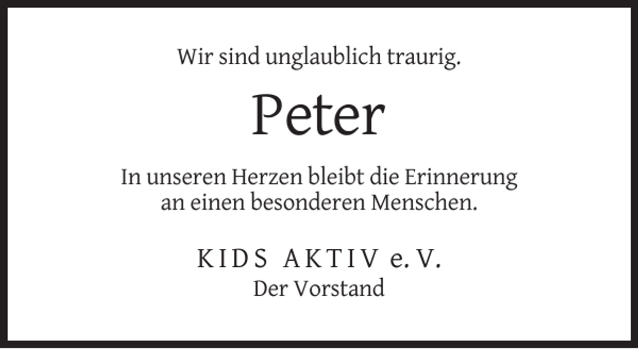 <p>Wir sind unglaublich traurig.</p><p>Peter<br />In unseren Herzen bleibt die Erinnerung<br />an einen besonderen Menschen.</p><p>K I D S A K T I V e. V.<br />Der Vorstand</p>