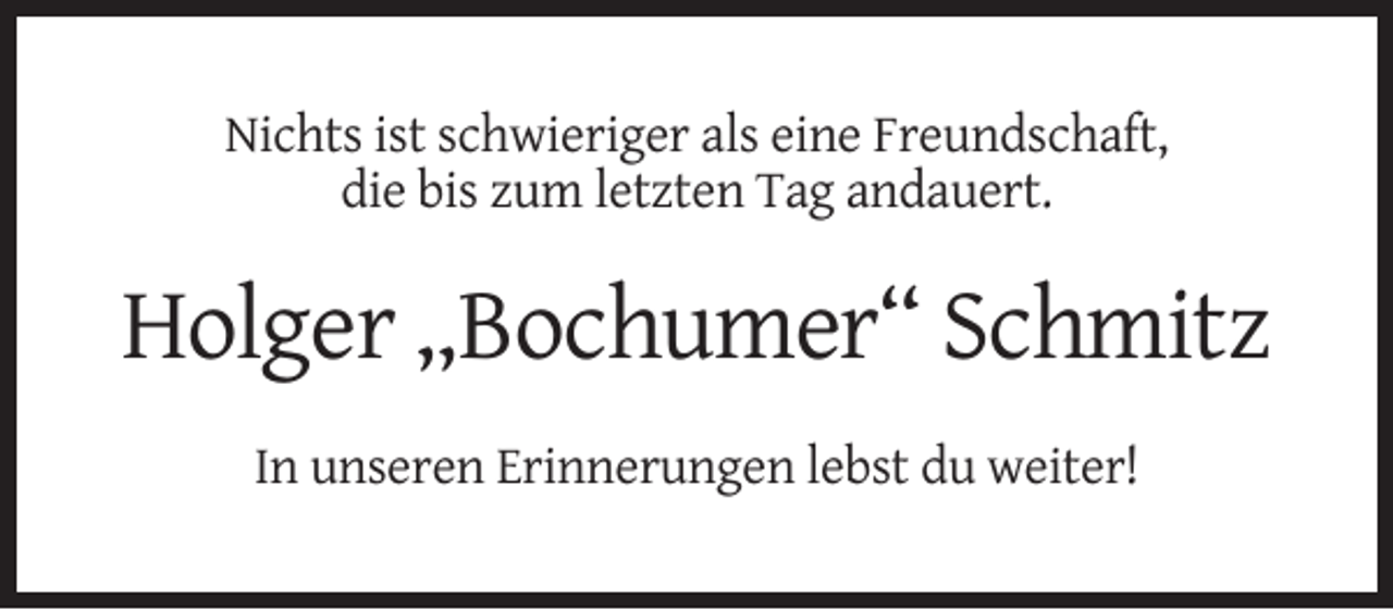 <p>Nichts ist schwieriger als eine Freundschaft,<br />die bis zum letzten Tag andauert.</p><p>Holger „Bochumer“ Schmitz<br />In unseren Erinnerungen lebst du weiter!</p>