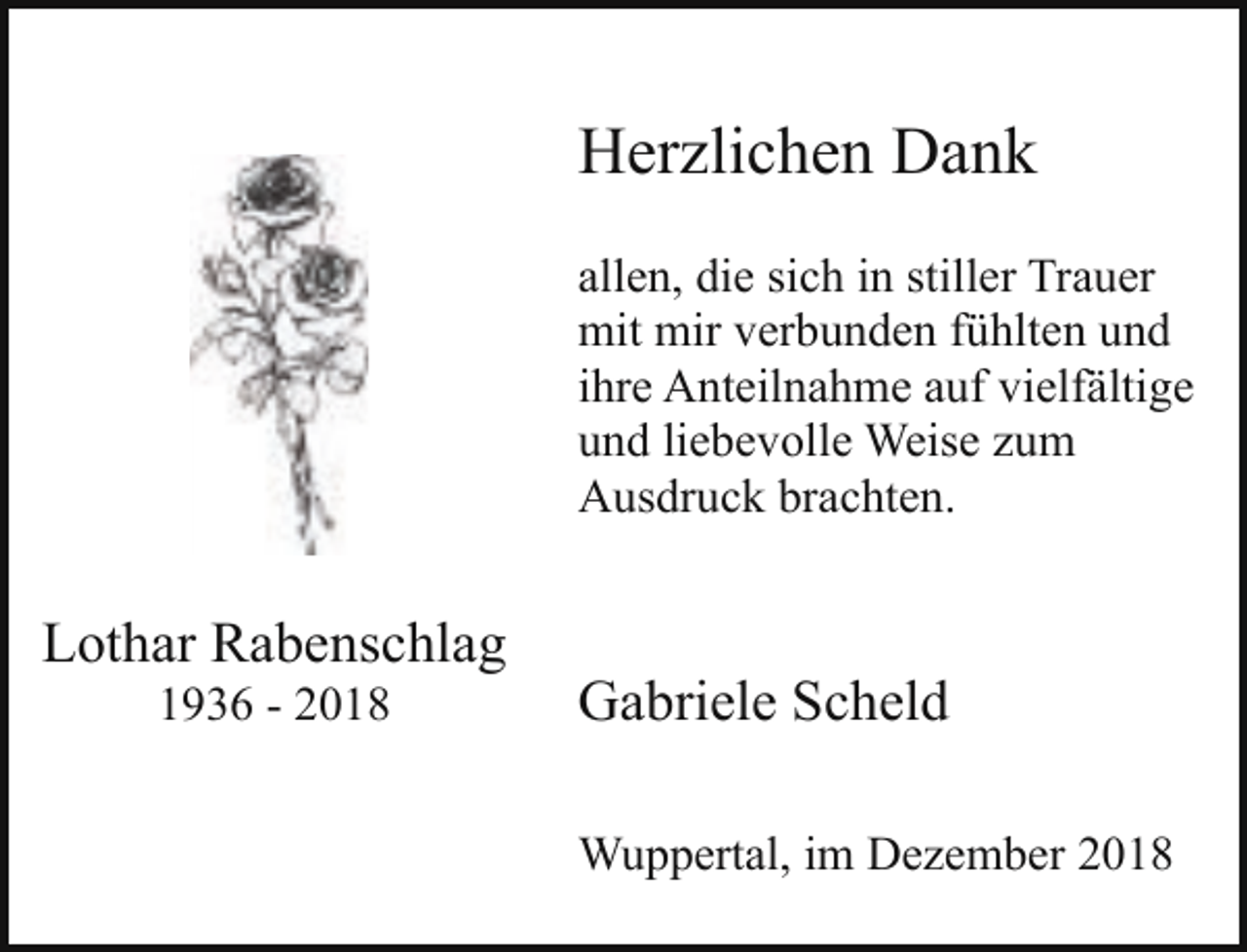 <p>Herzlichen Dank<br />allen, die sich in stiller Trauer<br />mit mir verbunden fühlten und<br />ihre Anteilnahme auf vielfältige<br />und liebevolle Weise zum<br />Ausdruck brachten.</p><p>Lothar Rabenschlag<br />1936 - 2018</p><p>Gabriele Scheld<br />Wuppertal, im Dezember 2018</p>