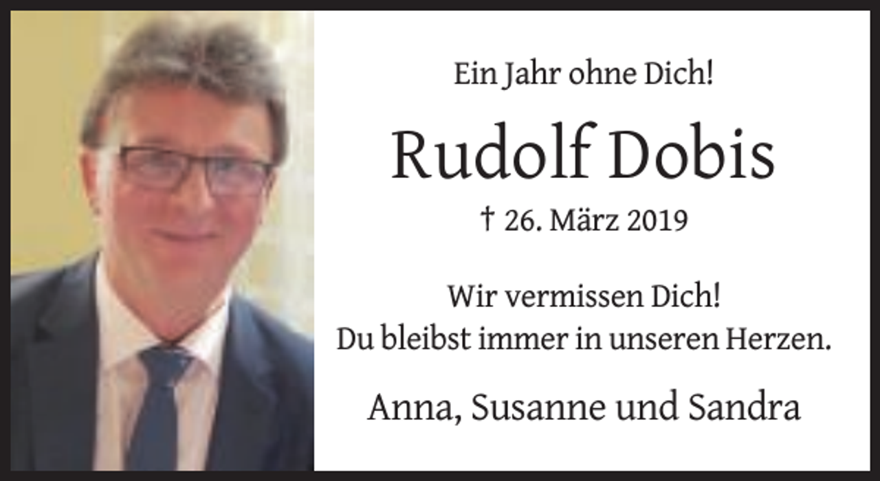 <p>Ein Jahr ohne Dich!</p><p>Rudolf Dobis<br />† 26. März 2019</p><p>Wir vermissen Dich!<br />Du bleibst immer in unseren Herzen.</p><p>Anna, Susanne und Sandra</p>