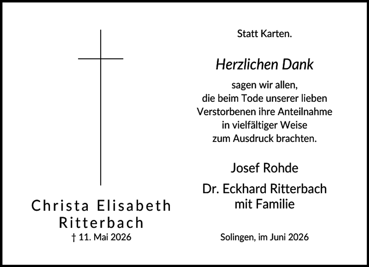 <p>Statt Karten.</p><p>Herzlichen Dank<br />sagen wir allen,<br />die beim Tode unserer lieben<br />Verstorbenen ihre Anteilnahme<br />in vielfältiger Weise<br />zum Ausdruck brachten.</p><p>Josef Rohde</p><p>Christa Elisabeth<br />Ritterbach<br />† 11. Mai 2026</p><p>Dr. Eckhard Ritterbach<br />mit Familie<br />Solingen, im Juni 2026</p>