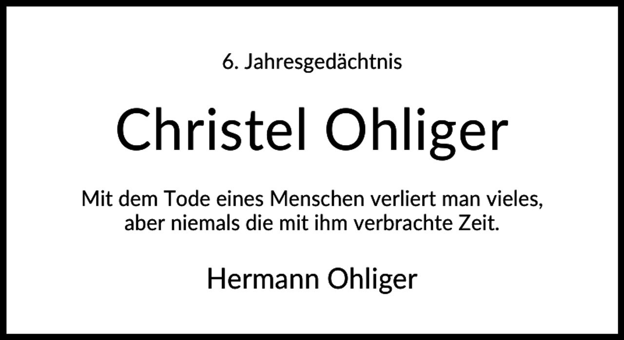 <p>6. Jahresgedächtnis</p><p>Christel Ohliger<br />Mit dem Tode eines Menschen verliert man vieles,<br />aber niemals die mit ihm verbrachte Zeit.</p><p>Hermann Ohliger</p>