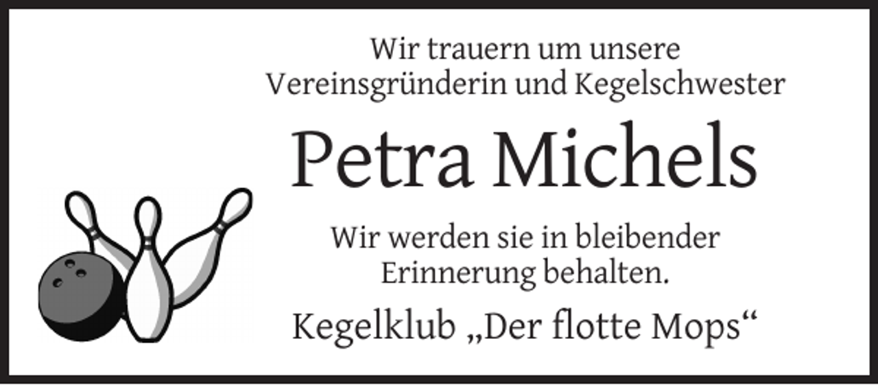 <p>Wir trauern um unsere<br />Vereinsgründerin und Kegelschwester</p><p>Petra Michels<br />Wir werden sie in bleibender<br />Erinnerung behalten.</p><p>Kegelklub „Der flotte Mops“</p>