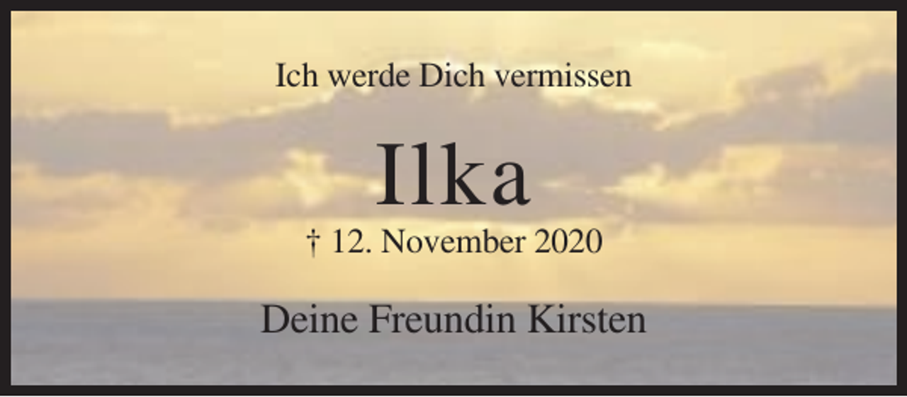 <p>Ich werde Dich vermissen</p><p>Ilka<br />† 12. November 2020</p><p>Deine Freundin Kirsten</p>