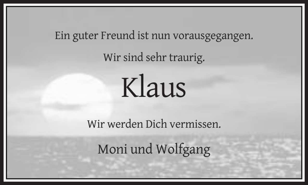 <p>Ein guter Freund ist nun vorausgegangen.<br />Wir sind sehr traurig.</p><p>Klaus<br />Wir werden Dich vermissen.</p><p>Moni und Wolfgang</p>