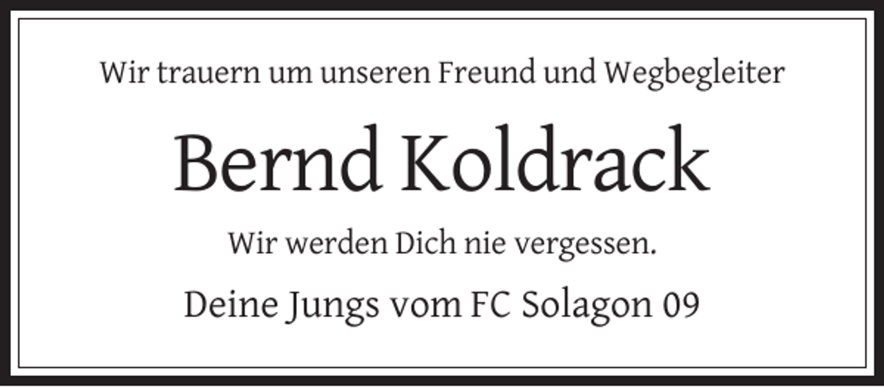 <p>Wir trauern um unseren Freund und Wegbegleiter</p><p>Bernd Koldrack<br />Wir werden Dich nie vergessen.</p><p>Deine Jungs vom FC Solagon 09</p>