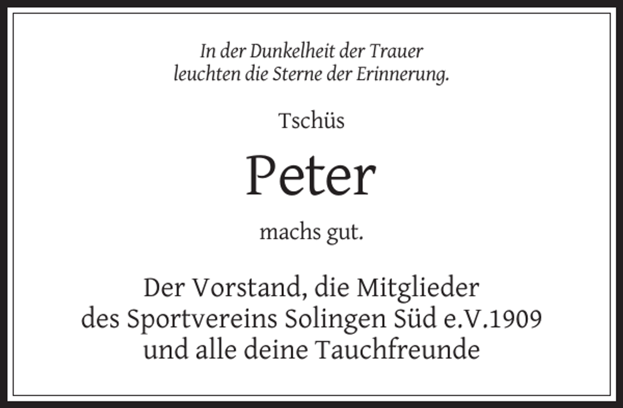 <p>In der Dunkelheit der Trauer<br />leuchten die Sterne der Erinnerung.</p><p>Tschüs</p><p>Peter<br />machs gut.</p><p>Der Vorstand, die Mitglieder<br />des Sportvereins Solingen Süd e.V.1909<br />und alle deine Tauchfreunde</p>