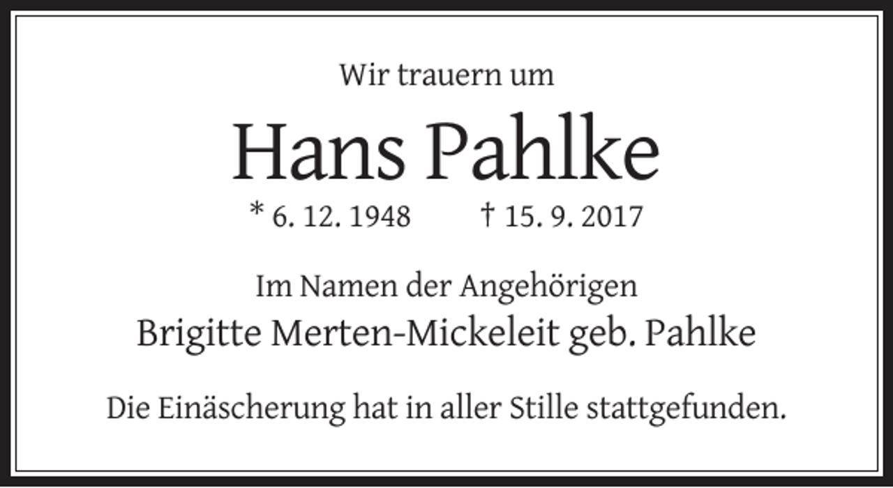 <p>Wir trauern um</p><p>Hans Pahlke<br />* 6. 12. 1948</p><p>† 15. 9. 2017</p><p>Im Namen der Angehörigen</p><p>Brigitte Merten-Mickeleit geb. Pahlke<br />Die Einäscherung hat in aller Stille stattgefunden.</p>