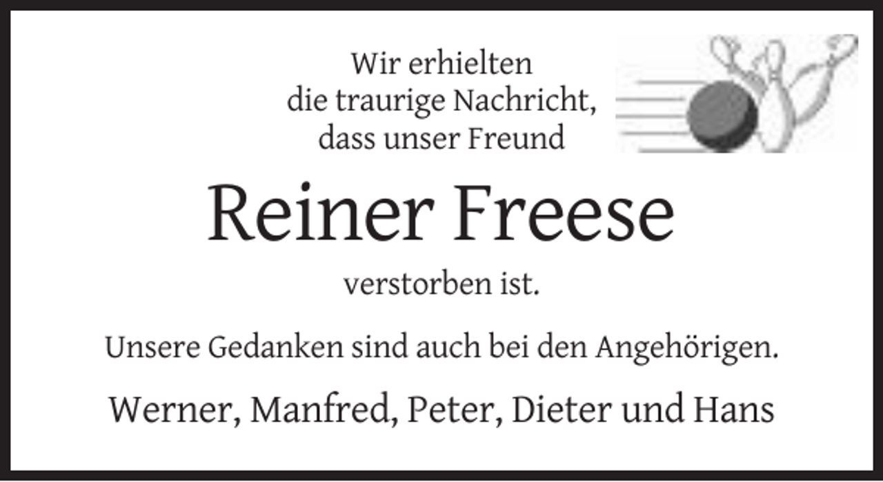 <p>Wir erhielten<br />die traurige Nachricht,<br />dass unser Freund</p><p>Reiner Freese<br />verstorben ist.<br />Unsere Gedanken sind auch bei den Angehörigen.</p><p>Werner, Manfred, Peter, Dieter und Hans</p>