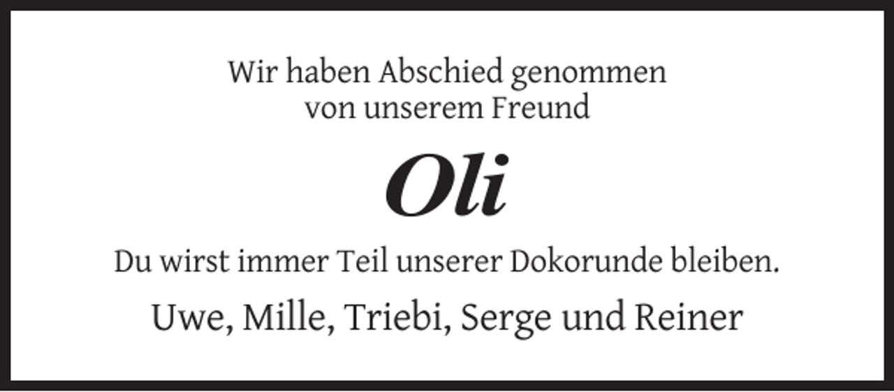 <p>Wir haben Abschied genommen<br />von unserem Freund</p><p>Oli<br />Du wirst immer Teil unserer Dokorunde bleiben.</p><p>Uwe, Mille, Triebi, Serge und Reiner</p>