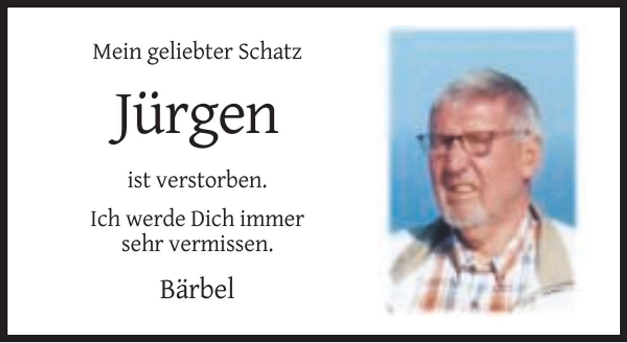 <p>Mein geliebter Schatz</p><p>Jürgen<br />ist verstorben.<br />Ich werde Dich immer<br />sehr vermissen.</p><p>Bärbel</p>