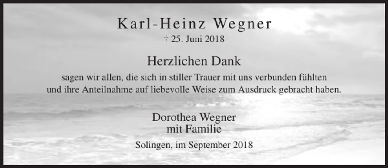 <p>K a r l - H e i n z We g n e r<br />† 25. Juni 2018</p><p>Herzlichen Dank<br />sagen wir allen, die sich in stiller Trauer mit uns verbunden fühlten<br />und ihre Anteilnahme auf liebevolle Weise zum Ausdruck gebracht haben.</p><p>Dorothea Wegner<br />mit Familie<br />Solingen, im September 2018</p>