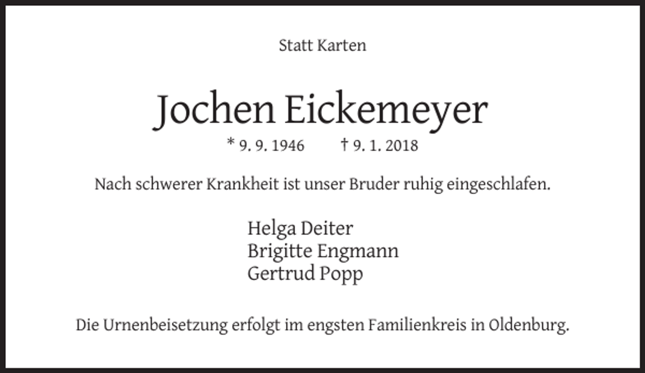 <p>Statt Karten</p><p>Jochen Eickemeyer<br />* 9. 9. 1946</p><p>† 9. 1. 2018</p><p>Nach schwerer Krankheit ist unser Bruder ruhig eingeschlafen.</p><p>Helga Deiter<br />Brigitte Engmann<br />Gertrud Popp<br />Die Urnenbeisetzung erfolgt im engsten Familienkreis in Oldenburg.</p>