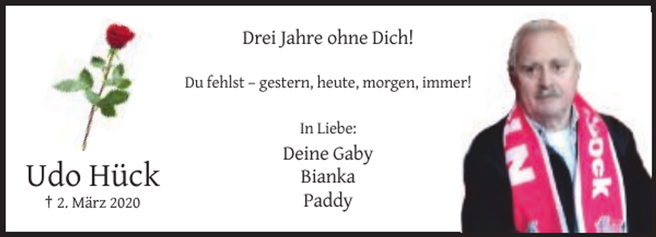 <p>Drei Jahre ohne Dich!<br />Du fehlst – gestern, heute, morgen, immer!<br />In Liebe:</p><p>Udo Hück<br />† 2. März 2020</p><p>Deine Gaby<br />Bianka<br />Paddy</p>