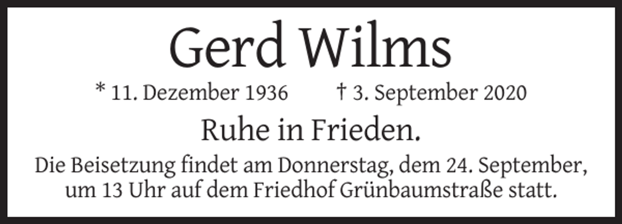 <p>Gerd Wilms<br />* 11. Dezember 1936</p><p>† 3. September 2020</p><p>Ruhe in Frieden.<br />Die Beisetzung findet am Donnerstag, dem 24. September,<br />um 13 Uhr auf dem Friedhof Grünbaumstraße statt.</p>