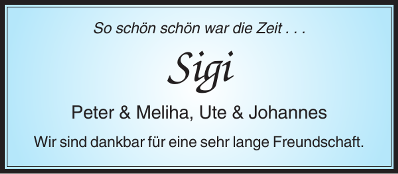 <p>So schön schön war die Zeit . . .</p><p>Sigi<br />Peter &amp; Meliha, Ute &amp; Johannes<br />Wir sind dankbar für eine sehr lange Freundschaft.</p>