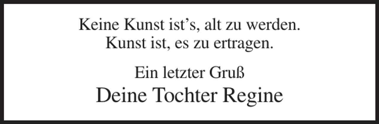 <p>Keine Kunst ist’s, alt zu werden.<br />Kunst ist, es zu ertragen.<br />Ein letzter Gruß</p><p>Deine Tochter Regine</p>