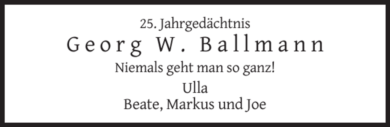 <p>25. Jahrgedächtnis</p><p>Georg W. Ballmann<br />Niemals geht man so ganz!</p><p>Ulla<br />Beate, Markus und Joe</p>