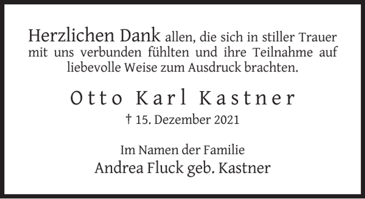 <p>Herzlichen Dank allen, die sich in stiller Trauer<br />mit uns verbunden fühlten und ihre Teilnahme auf<br />liebevolle Weise zum Ausdruck brachten.</p><p>Otto Karl Kastner<br />† 15. Dezember 2021<br />Im Namen der Familie</p><p>Andrea Fluck geb. Kastner</p>