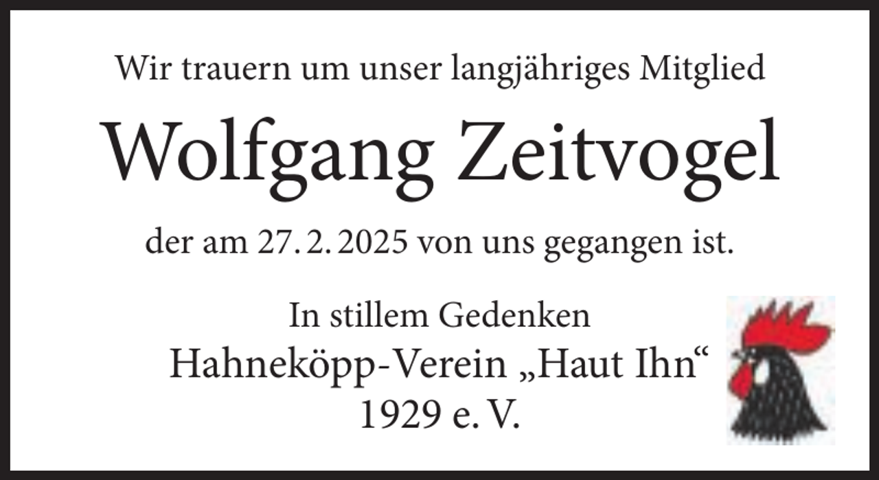 <p>Wir trauern um unser langjähriges Mitglied</p>
<p>Wolfgang Zeitvogel<br />der am 27. 2. 2025 von uns gegangen ist.<br />In stillem Gedenken</p>
<p>Hahneköpp-Verein „Haut Ihn“<br />1929 e. V.</p>