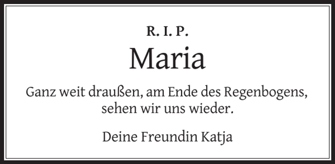 <p>R. I. P.</p><p>Maria<br />Ganz weit draußen, am Ende des Regenbogens,<br />sehen wir uns wieder.</p><p>Deine Freundin Katja</p>
