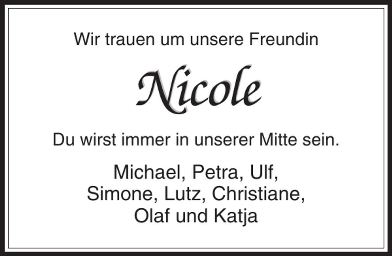 <p>Wir trauen um unsere Freundin</p><p>Nicole<br />Du wirst immer in unserer Mitte sein.</p><p>Michael, Petra, Ulf,<br />Simone, Lutz, Christiane,<br />Olaf und Katja</p>