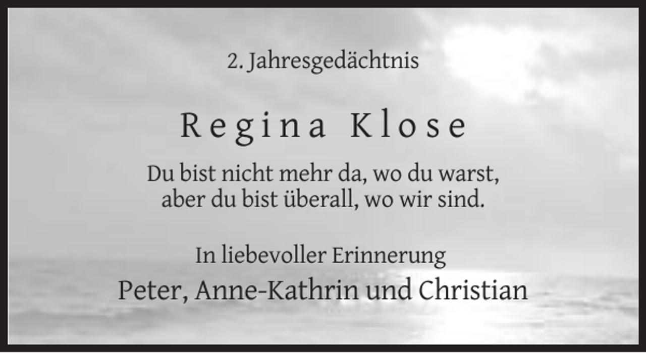 <p>2. Jahresgedächtnis</p><p>Regina Klose<br />Du bist nicht mehr da, wo du warst,<br />aber du bist überall, wo wir sind.<br />In liebevoller Erinnerung</p><p>Peter, Anne-Kathrin und Christian</p>