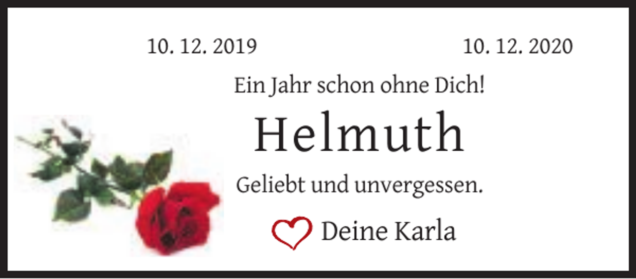 <p>10. 12. 2019</p><p>10. 12. 2020</p><p>Ein Jahr schon ohne Dich!</p><p>Helmuth<br />Geliebt und unvergessen.</p><p>Deine Karla</p>