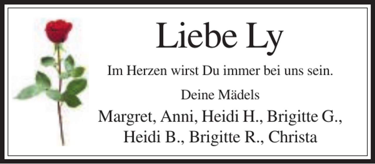 <p>Liebe Ly<br />Im Herzen wirst Du immer bei uns sein.<br />Deine Mädels</p><p>Margret, Anni, Heidi H., Brigitte G.,<br />Heidi B., Brigitte R., Christa</p>