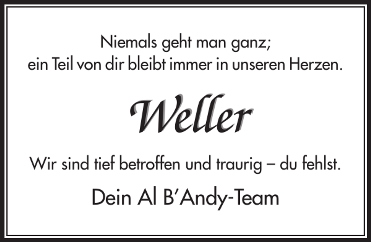 <p>Niemals geht man ganz;<br />ein Teil von dir bleibt immer in unseren Herzen.</p><p>Weller<br />Wir sind tief betroffen und traurig – du fehlst.</p><p>Dein Al B’Andy-Team</p>