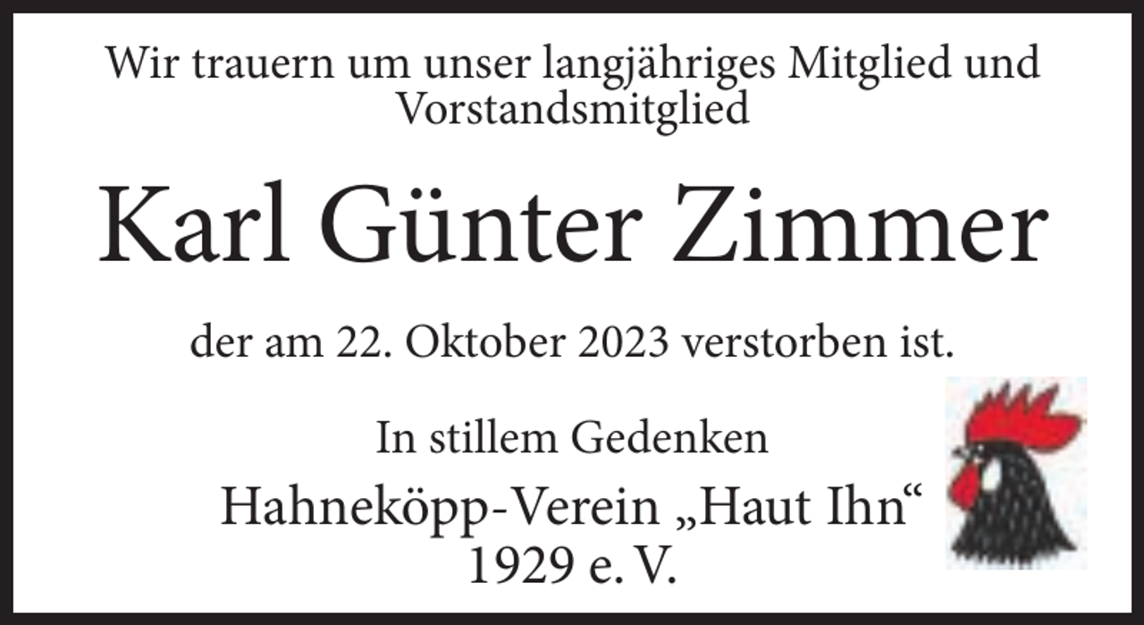 <p>Wir trauern um unser langjähriges Mitglied und<br />Vorstandsmitglied</p><p>Karl Günter Zimmer<br />der am 22. Oktober 2023 verstorben ist.<br />In stillem Gedenken</p><p>Hahneköpp-Verein „Haut Ihn“<br />1929 e. V.</p>