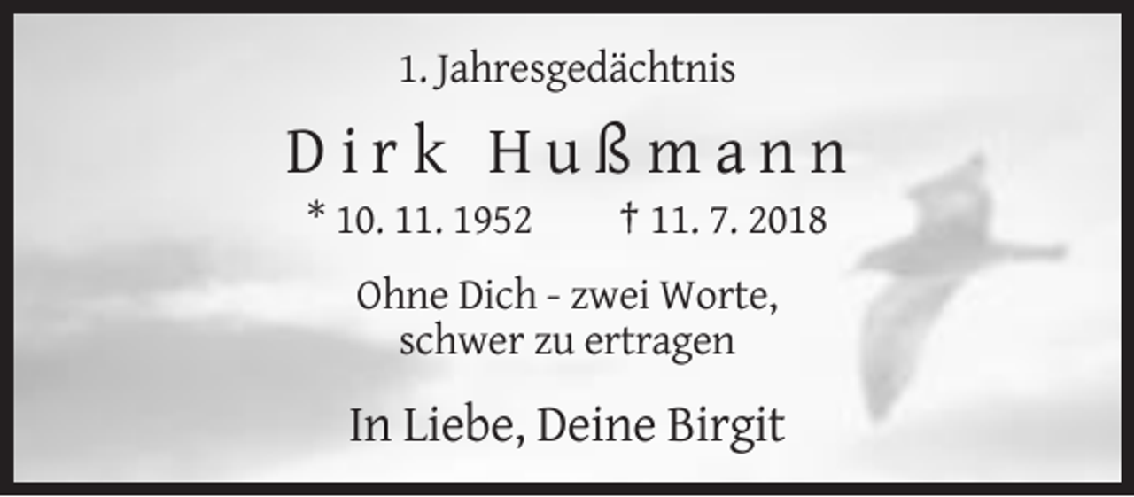 <p>1. Jahresgedächtnis</p><p>Dirk Hußmann<br />* 10. 11. 1952</p><p>† 11. 7. 2018</p><p>Ohne Dich - zwei Worte,<br />schwer zu ertragen</p><p>In Liebe, Deine Birgit</p>