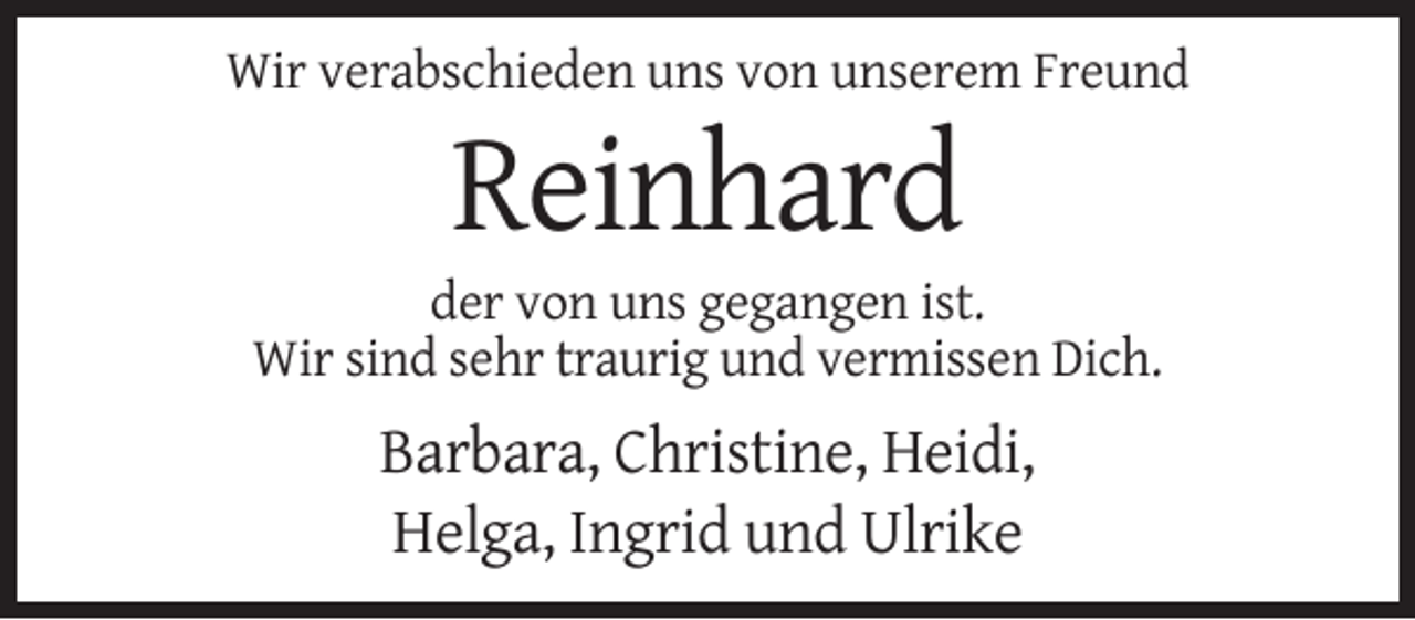 <p>Wir verabschieden uns von unserem Freund</p><p>Reinhard<br />der von uns gegangen ist.<br />Wir sind sehr traurig und vermissen Dich.</p><p>Barbara, Christine, Heidi,<br />Helga, Ingrid und Ulrike</p>