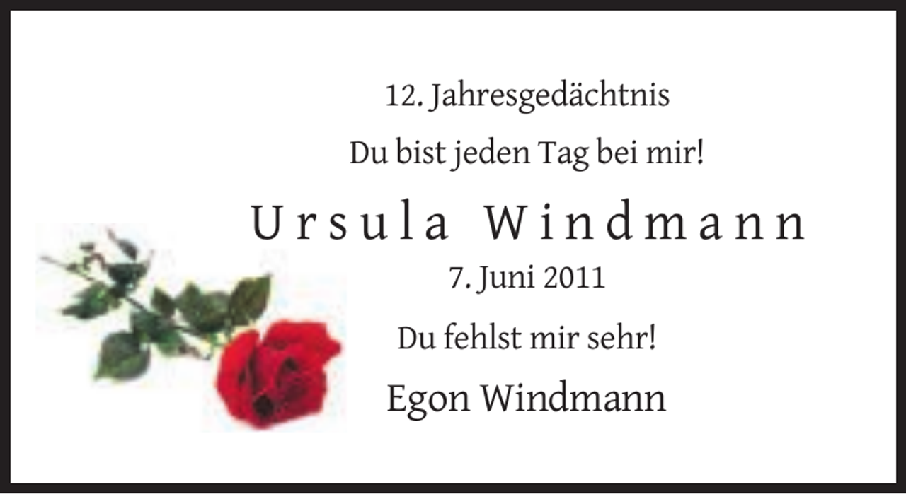 <p>12. Jahresgedächtnis<br />Du bist jeden Tag bei mir!</p><p>Ursula Windmann<br />7. Juni 2011<br />Du fehlst mir sehr!</p><p>Egon Windmann</p>