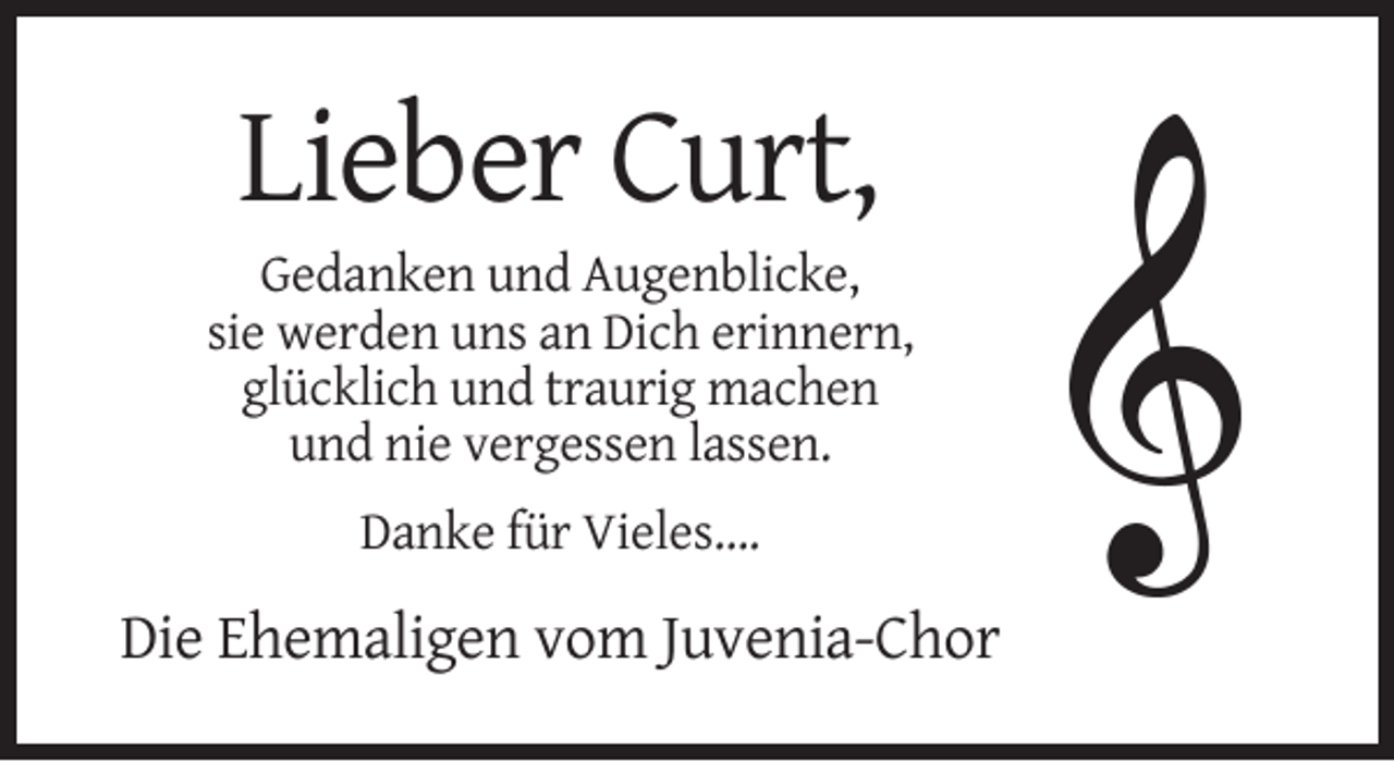 <p>Lieber Curt,<br />Gedanken und Augenblicke,<br />sie werden uns an Dich erinnern,<br />glücklich und traurig machen<br />und nie vergessen lassen.<br />Danke für Vieles….</p><p>Die Ehemaligen vom Juvenia-Chor</p>