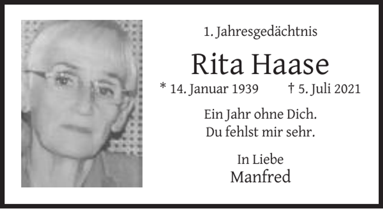 <p>1. Jahresgedächtnis</p><p>Rita Haase<br />* 14. Januar 1939</p><p>† 5. Juli 2021</p><p>Ein Jahr ohne Dich.<br />Du fehlst mir sehr.<br />In Liebe</p><p>Manfred</p>