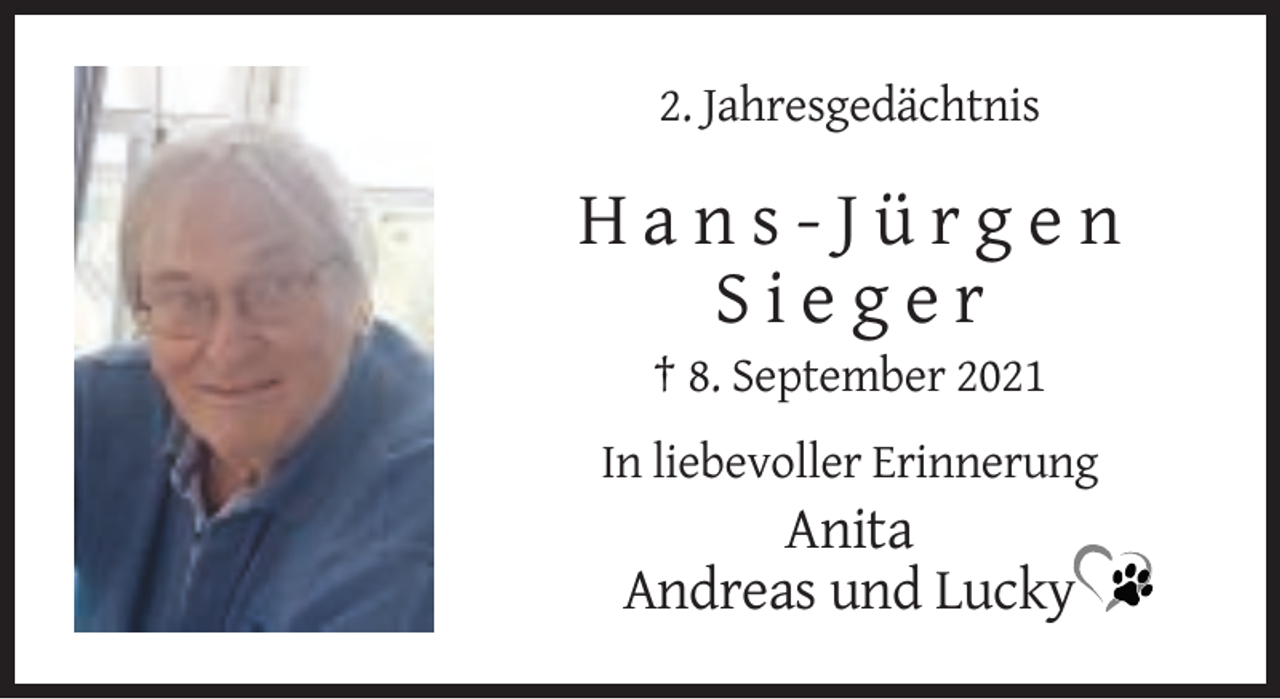 <p>2. Jahresgedächtnis</p><p>Hans-Jürgen<br />Sieger<br />† 8. September 2021<br />In liebevoller Erinnerung</p><p>Anita<br />Andreas und Lucky</p>