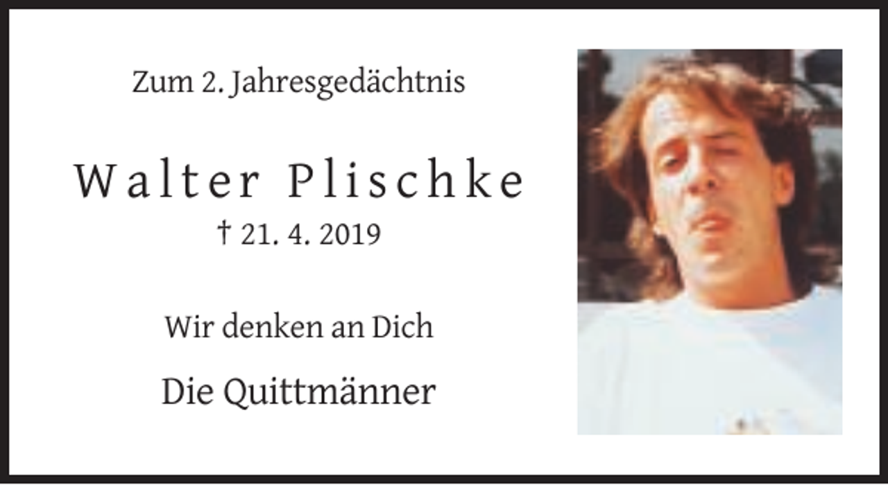 <p>Zum 2. Jahresgedächtnis</p>
<p>Walter Plischke<br />† 21. 4. 2019<br />Wir denken an Dich</p>
<p>Die Quittmänner</p>