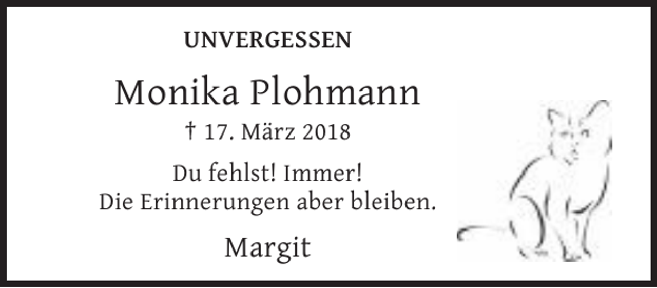 <p>UNVERGESSEN</p><p>Monika Plohmann<br />† 17. März 2018<br />Du fehlst! Immer!<br />Die Erinnerungen aber bleiben.</p><p>Margit</p>