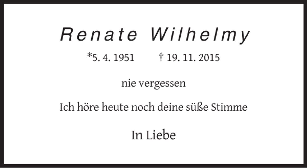 <p>Renate Wilhelmy<br />*5. 4. 1951</p><p>† 19. 11. 2015</p><p>nie vergessen<br />Ich höre heute noch deine süße Stimme</p><p>In Liebe</p>